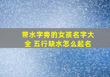 带水字旁的女孩名字大全 五行缺水怎么起名